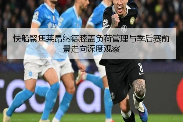 快船聚焦莱昂纳德膝盖负荷管理与季后赛前景走向深度观察