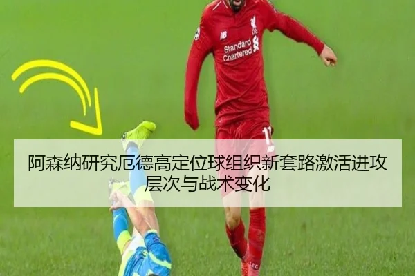 阿森纳研究厄德高定位球组织新套路激活进攻层次与战术变化