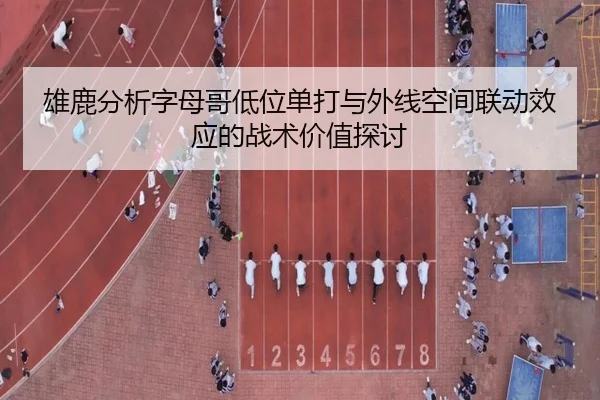 雄鹿分析字母哥低位单打与外线空间联动效应的战术价值探讨