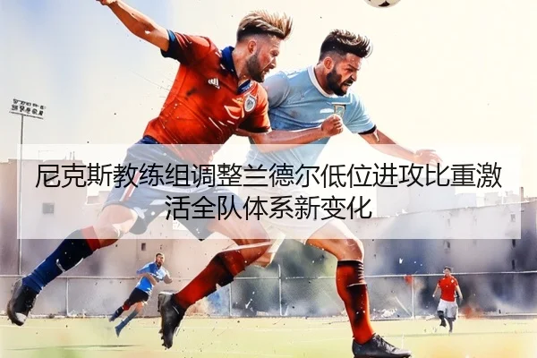 尼克斯教练组调整兰德尔低位进攻比重激活全队体系新变化