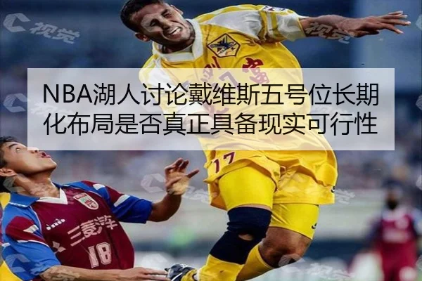 NBA湖人讨论戴维斯五号位长期化布局是否真正具备现实可行性