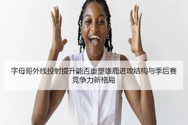 字母哥外线投射提升能否重塑雄鹿进攻结构与季后赛竞争力新格局